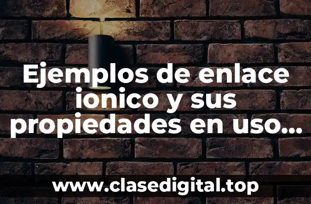 Ejemplos de enlace ionico y sus propiedades en uso industrial y Significado