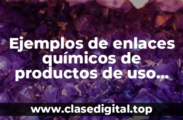 Ejemplos de enlaces químicos de productos de uso cotidiano y Significado