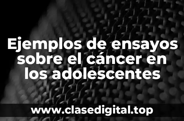 Ejemplos de ensayos sobre el cáncer en los adolescentes