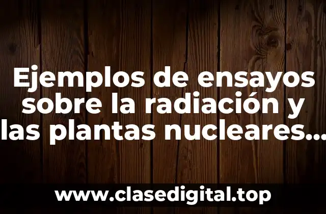 Ejemplos de ensayos sobre la radiación y las plantas nucleares y Significado
