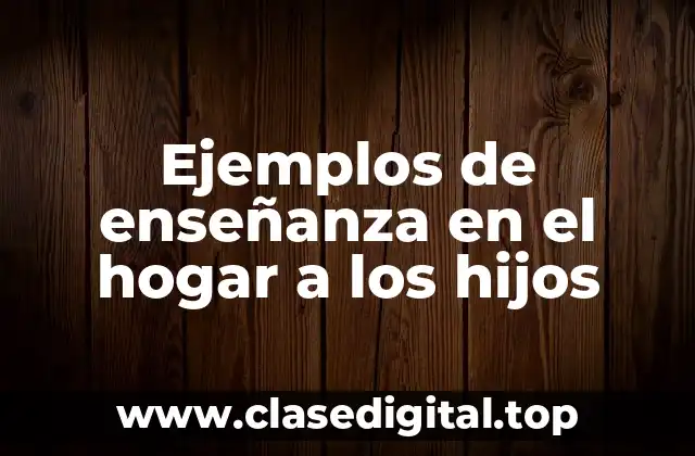 Ejemplos de enseñanza en el hogar a los hijos