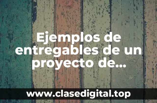 Ejemplos de entregables de un proyecto de investigación