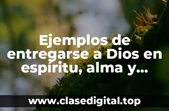 Ejemplos de entregarse a Dios en espíritu, alma y cuerpo