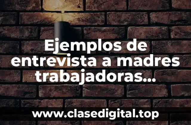 Ejemplos de entrevista a madres trabajadoras educando a sus hijos y Significado