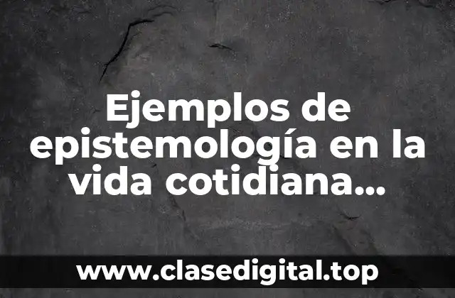 Ejemplos de epistemología en la vida cotidiana filosofía y Significado