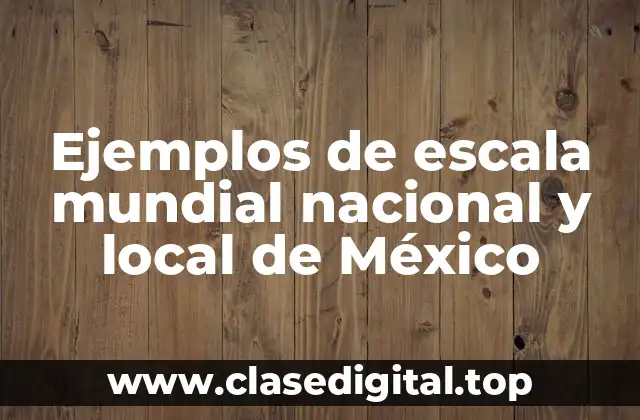 Ejemplos de escala mundial nacional y local de México
