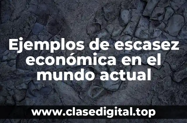 Ejemplos de escasez económica en el mundo actual