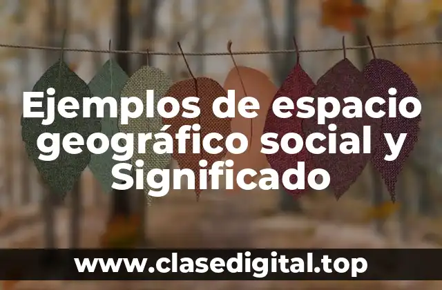 Ejemplos de espacio geográfico social y Significado
