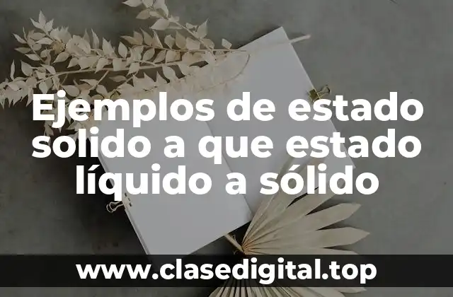 Ejemplos de estado solido a que estado líquido a sólido