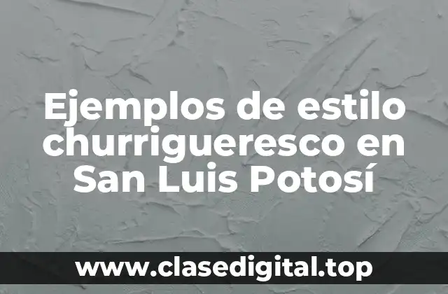 Ejemplos de estilo churrigueresco en San Luis Potosí