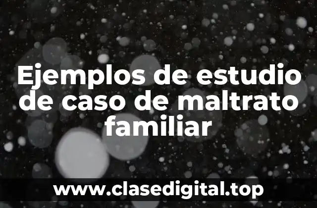 Ejemplos de estudio de caso de maltrato familiar