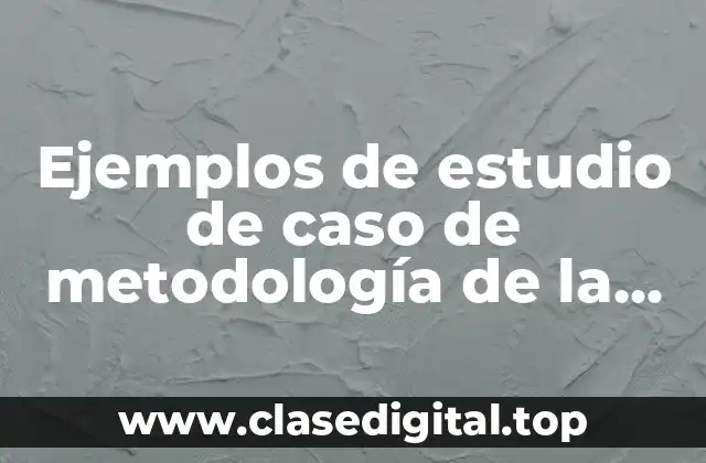 Ejemplos de estudio de caso de metodología de la investigación y Significado
