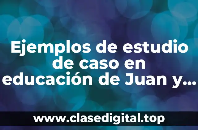 Ejemplos de estudio de caso en educación de Juan y Significado