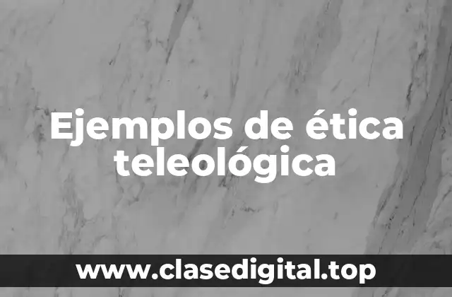 Ejemplos de ética teleológica
