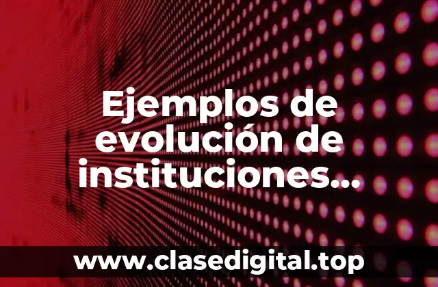 Ejemplos de evolución de instituciones educativas como organizaciones y Significado