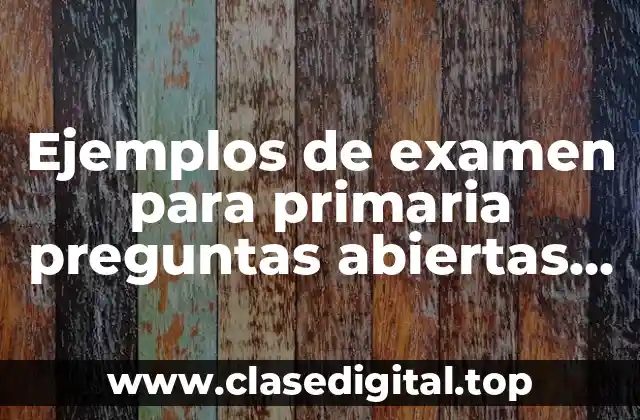 Ejemplos de examen para primaria preguntas abiertas sexto grado