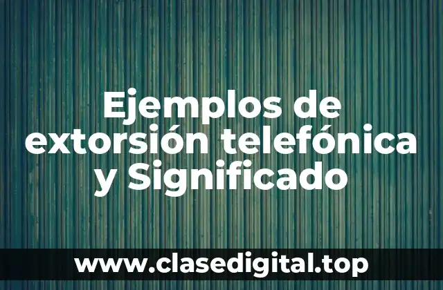 Ejemplos de extorsión telefónica y Significado