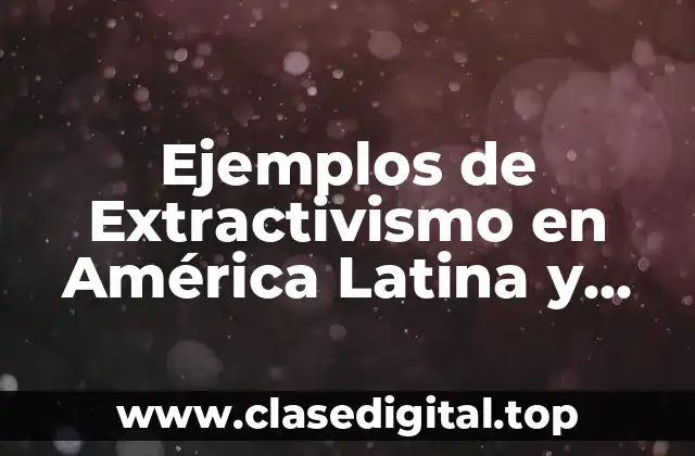 Ejemplos de Extractivismo en América Latina y Significado