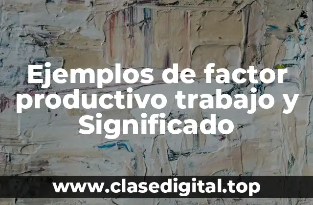 Ejemplos de factor productivo trabajo y Significado