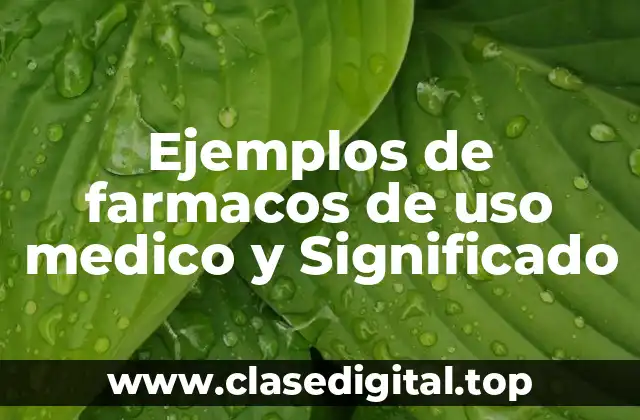 Ejemplos de farmacos de uso medico y Significado