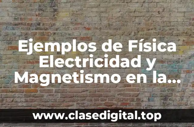 Ejemplos de Física Electricidad y Magnetismo en la vida cotidiana y Significado