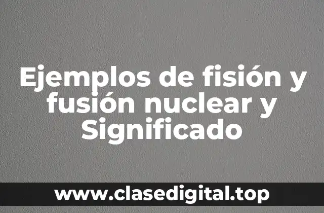Ejemplos de fisión y fusión nuclear y Significado