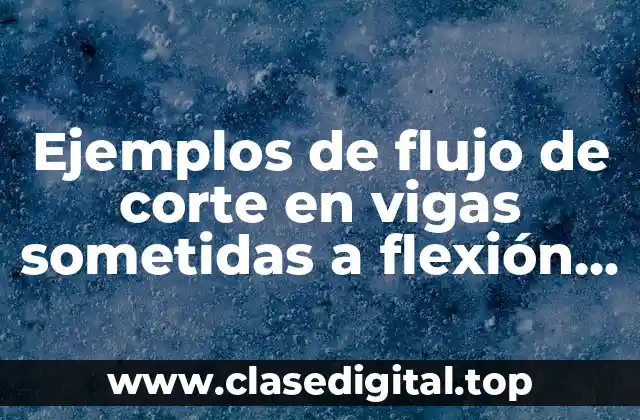 Ejemplos de flujo de corte en vigas sometidas a flexión y Significado