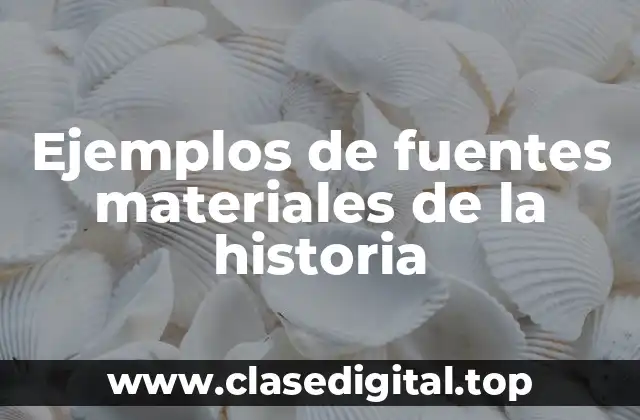 Ejemplos de fuentes materiales de la historia