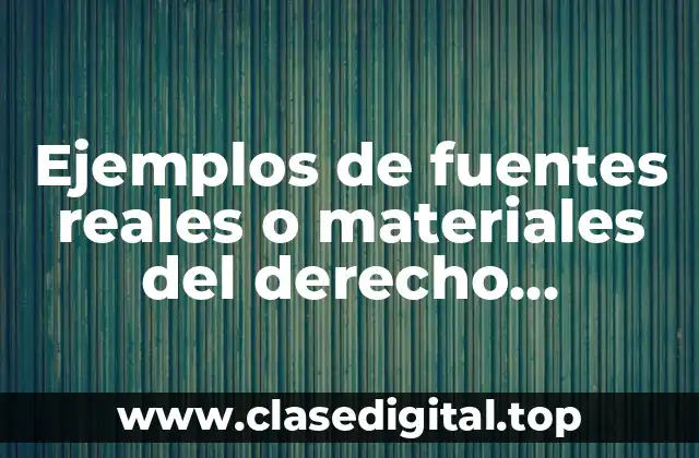 Ejemplos de fuentes reales o materiales del derecho mexicano y Significado