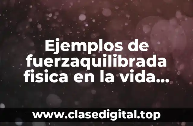 Ejemplos de fuerzaquilibrada fisica en la vida cotidiana y Significado
