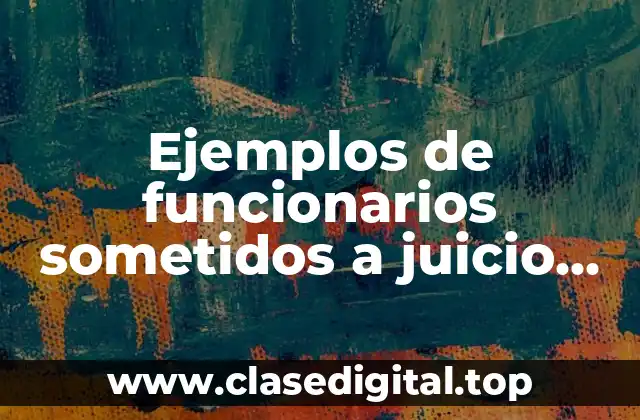 Ejemplos de funcionarios sometidos a juicio político en México y Significado