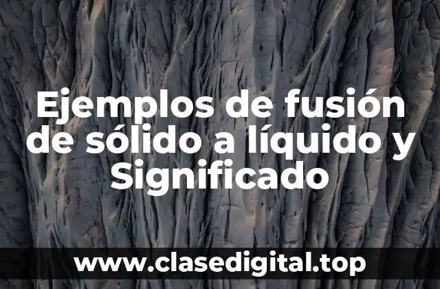 Ejemplos de fusión de sólido a líquido y Significado