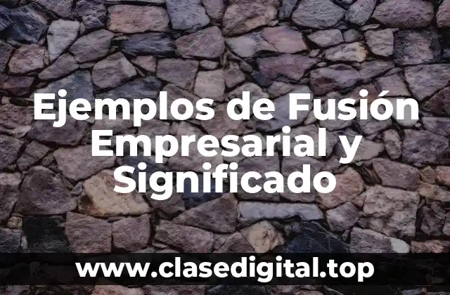 Ejemplos de Fusión Empresarial y Significado