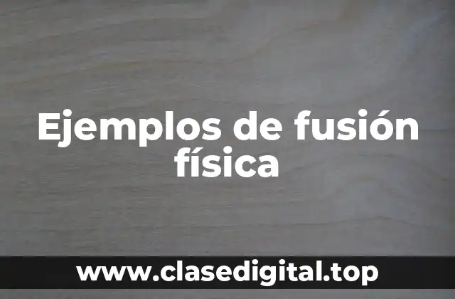 Ejemplos de fusión física