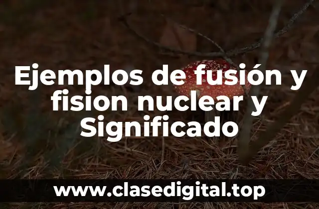 Ejemplos de fusión y fision nuclear y Significado
