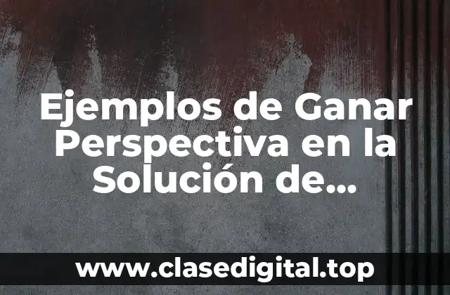 Ejemplos de Ganar Perspectiva en la Solución de Problemas
