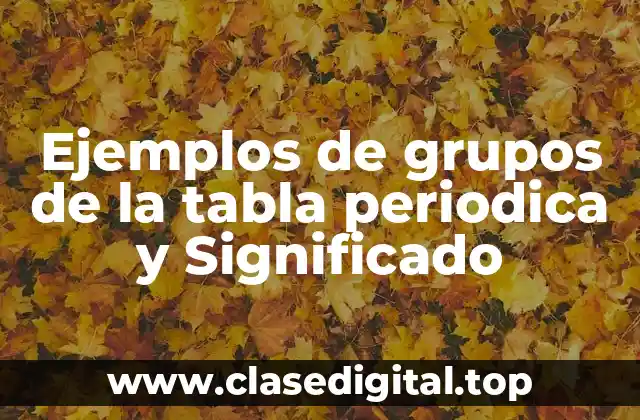 Ejemplos de grupos de la tabla periodica y Significado