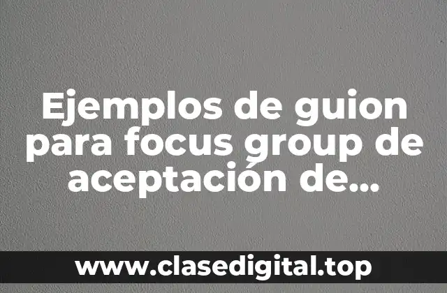 Ejemplos de guion para focus group de aceptación de producto