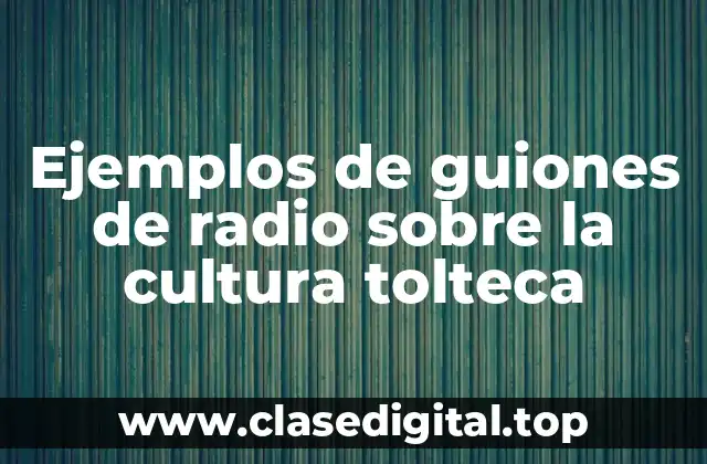 Ejemplos de guiones de radio sobre la cultura tolteca