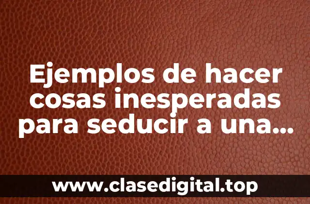 Ejemplos de hacer cosas inesperadas para seducir a una mujer