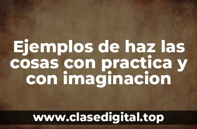 Ejemplos de haz las cosas con practica y con imaginacion