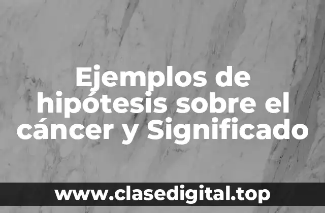 Ejemplos de hipótesis sobre el cáncer y Significado