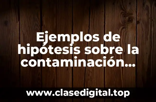 Ejemplos de hipótesis sobre la contaminación ambiental