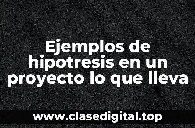 Ejemplos de hipotresis en un proyecto lo que lleva