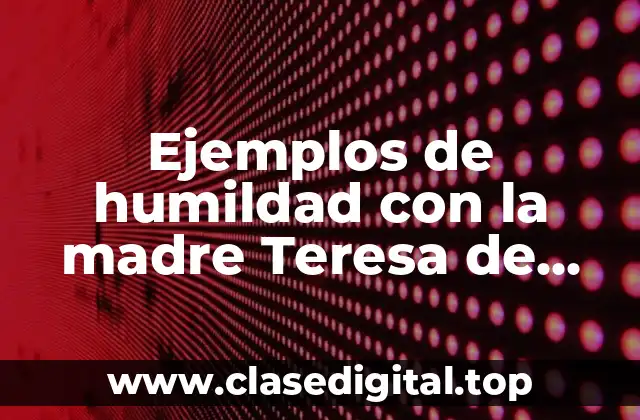 Ejemplos de humildad con la madre Teresa de Calcuta y Significado