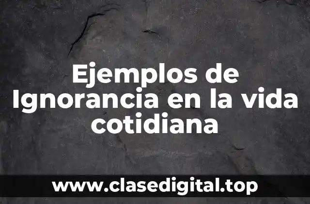 Ejemplos de Ignorancia en la vida cotidiana