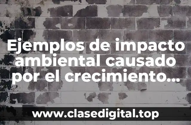 Ejemplos de impacto ambiental causado por el crecimiento poblacional