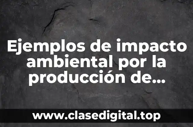 Ejemplos de impacto ambiental por la producción de tecnología