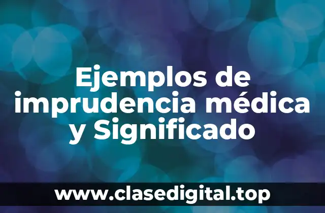 Ejemplos de imprudencia médica y Significado