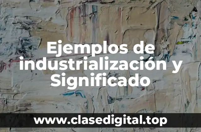 Ejemplos de industrialización y Significado
